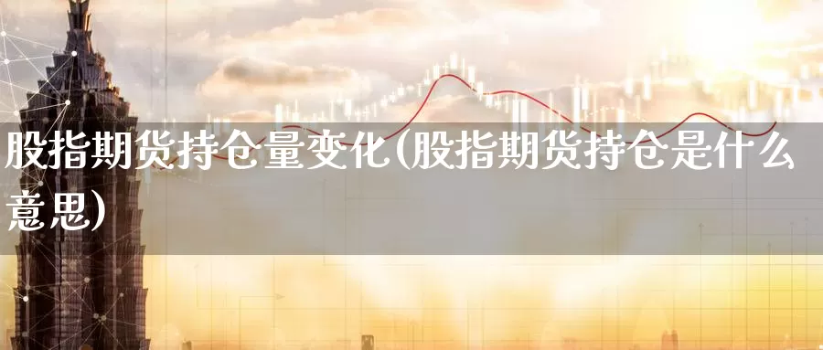 股指期货持仓量变化(股指期货持仓是什么意思)_https://www.aerae.cn_原油期货_第1张