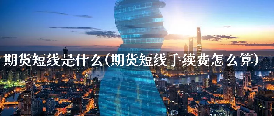 期货短线是什么(期货短线手续费怎么算)_https://www.aerae.cn_股票投资_第1张