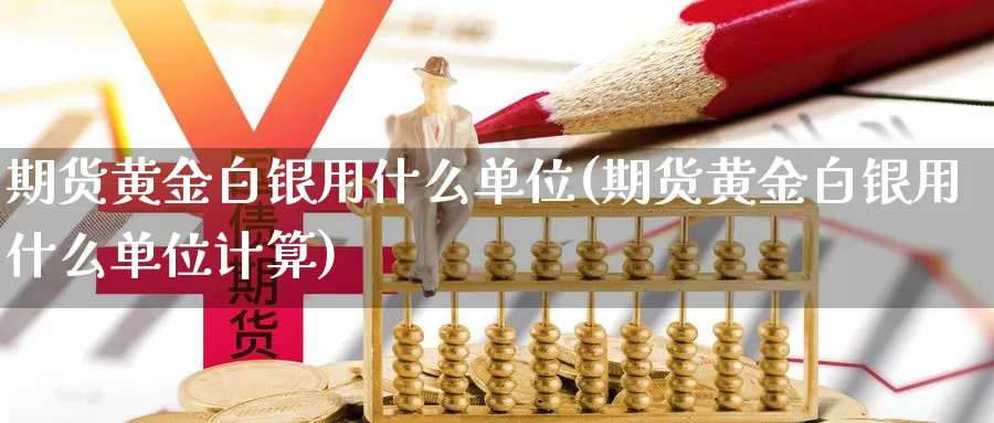 期货黄金白银用什么单位(期货黄金白银用什么单位计算)_https://www.aerae.cn_股票投资_第1张