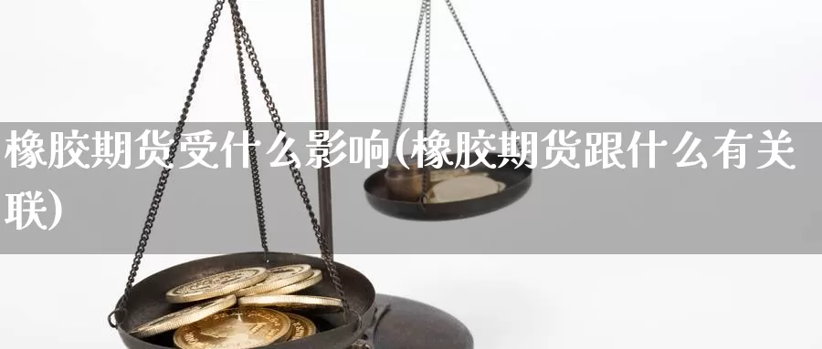 橡胶期货受什么影响(橡胶期货跟什么有关联)_https://www.aerae.cn_期货百科_第1张