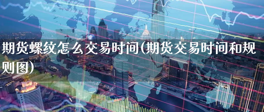 期货螺纹怎么交易时间(期货交易时间和规则图)_https://www.aerae.cn_基金理财_第1张