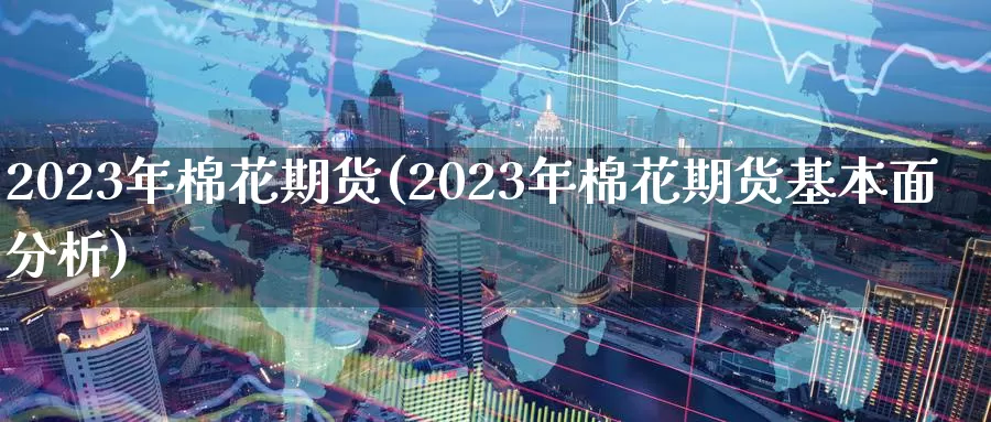 2023年棉花期货(2023年棉花期货基本面分析)_https://www.aerae.cn_期货百科_第1张