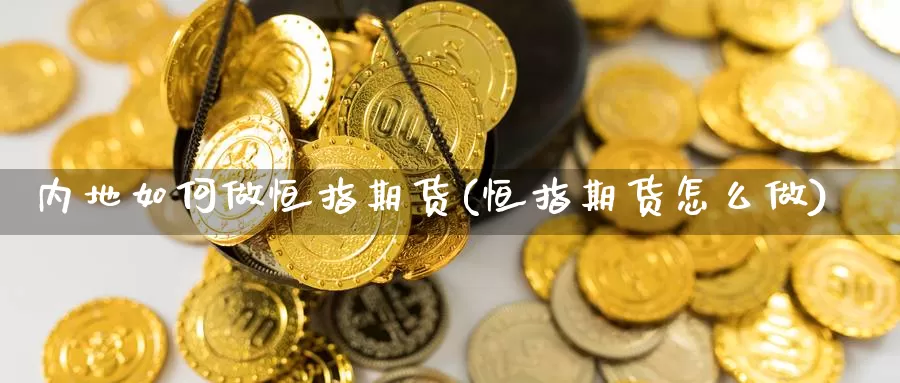 内地如何做恒指期货(恒指期货怎么做)_https://www.aerae.cn_基金理财_第1张