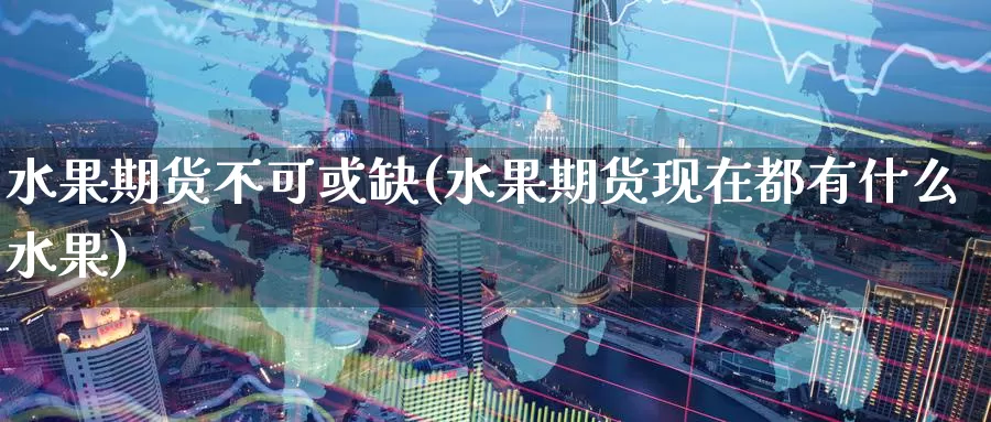 水果期货不可或缺(水果期货现在都有什么水果)_https://www.aerae.cn_基金理财_第1张