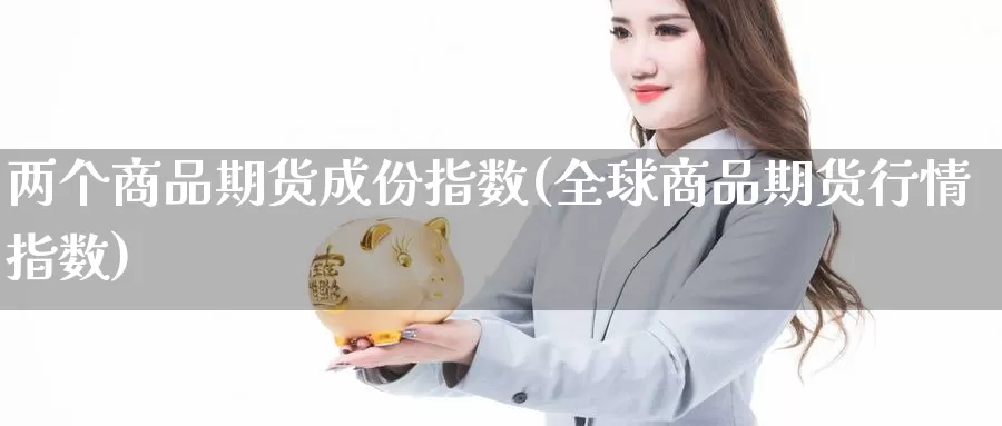 两个商品期货成份指数(全球商品期货行情指数)_https://www.aerae.cn_黄金期货_第1张