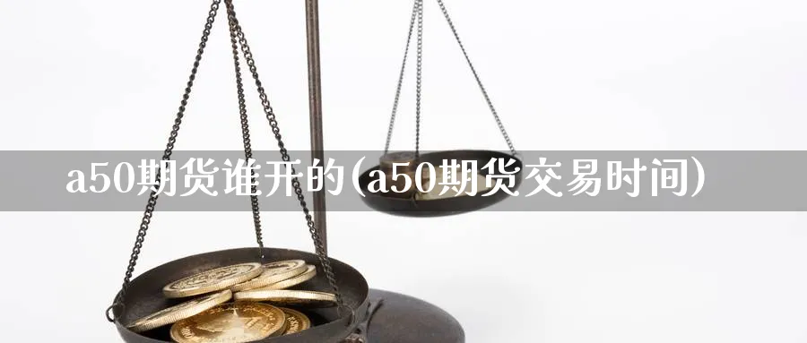 a50期货谁开的(a50期货交易时间)_https://www.aerae.cn_基金理财_第1张