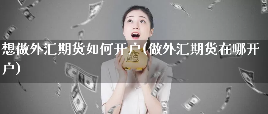 想做外汇期货如何开户(做外汇期货在哪开户)_https://www.aerae.cn_农产品期货_第1张