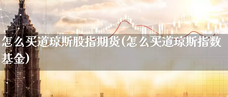 怎么买道琼斯股指期货(怎么买道琼斯指数基金)_https://www.aerae.cn_基金理财_第1张