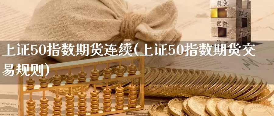 上证50指数期货连续(上证50指数期货交易规则)_https://www.aerae.cn_农产品期货_第1张