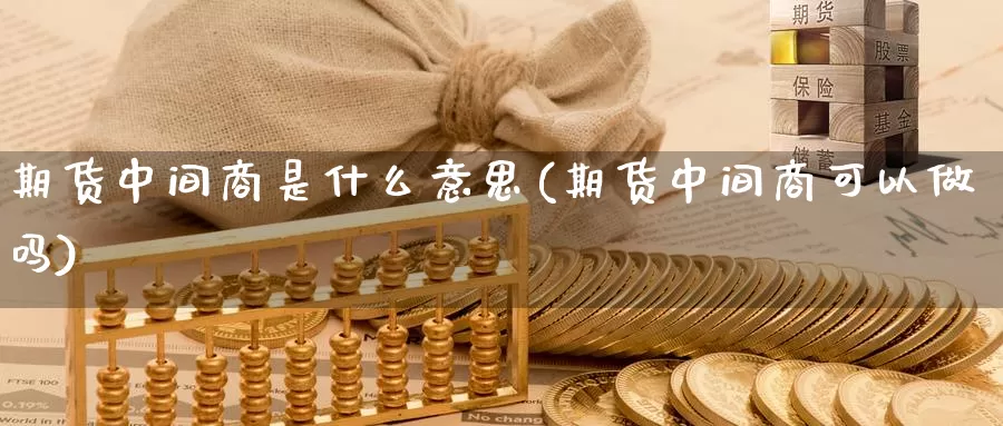 期货中间商是什么意思(期货中间商可以做吗)_https://www.aerae.cn_黄金期货_第1张