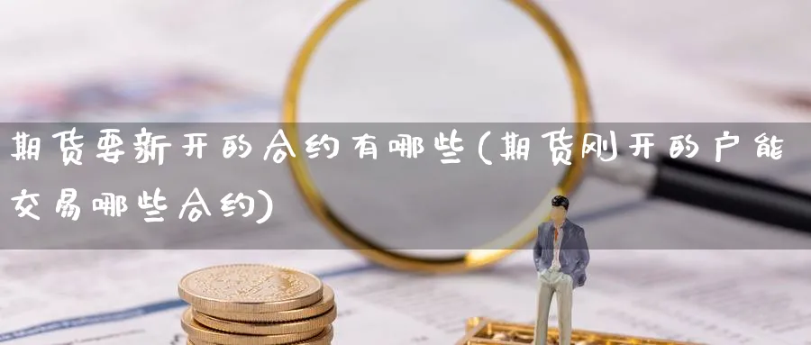 期货要新开的合约有哪些(期货刚开的户能交易哪些合约)_https://www.aerae.cn_黄金期货_第1张