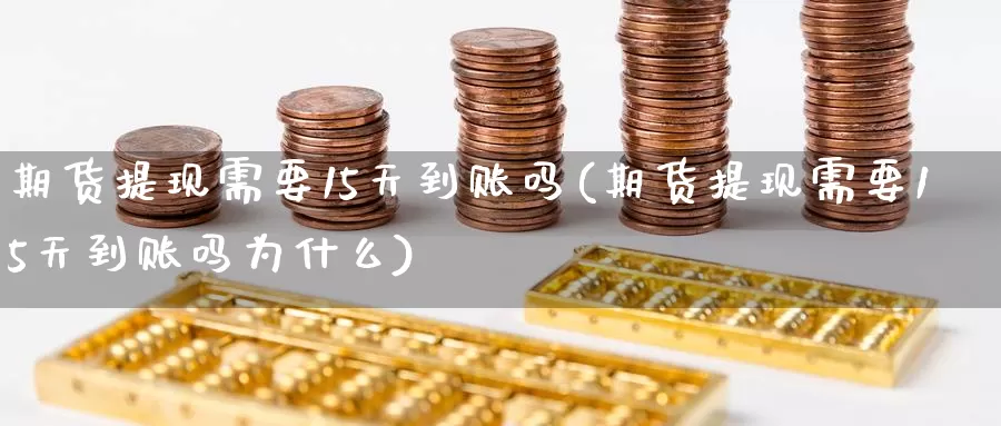 期货提现需要15天到账吗(期货提现需要15天到账吗为什么)_https://www.aerae.cn_农产品期货_第1张