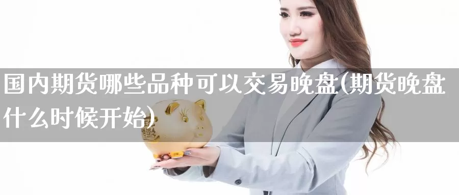 国内期货哪些品种可以交易晚盘(期货晚盘什么时候开始)_https://www.aerae.cn_农产品期货_第1张