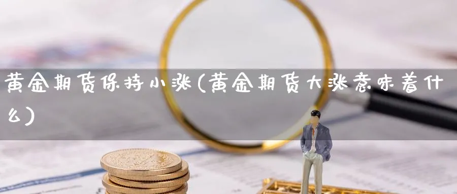 黄金期货保持小涨(黄金期货大涨意味着什么)_https://www.aerae.cn_基金理财_第1张