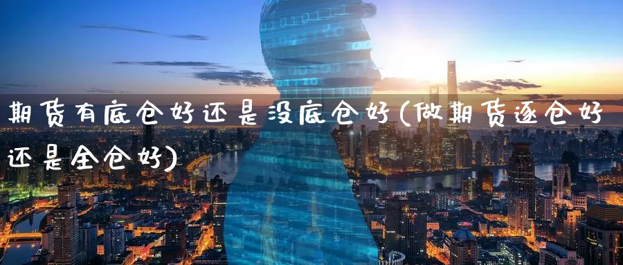 期货有底仓好还是没底仓好(做期货逐仓好还是全仓好)_https://www.aerae.cn_期货百科_第1张