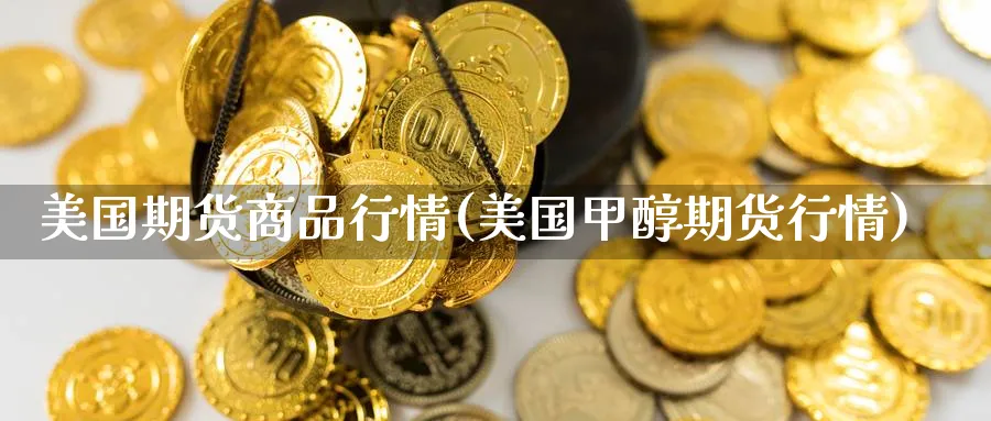 美国期货商品行情(美国甲醇期货行情)_https://www.aerae.cn_期货百科_第1张