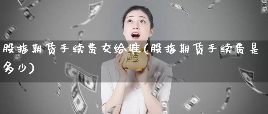 股指期货手续费交给谁(股指期货手续费是多少)_https://www.aerae.cn_期货百科_第1张