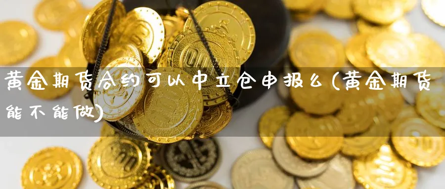 黄金期货合约可以中立仓申报么(黄金期货能不能做)_https://www.aerae.cn_原油期货_第1张