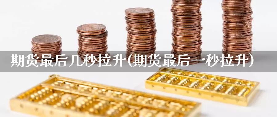 期货最后几秒拉升(期货最后一秒拉升)_https://www.aerae.cn_股票投资_第1张