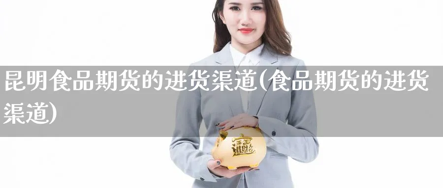 昆明食品期货的进货渠道(食品期货的进货渠道)_https://www.aerae.cn_股票投资_第1张