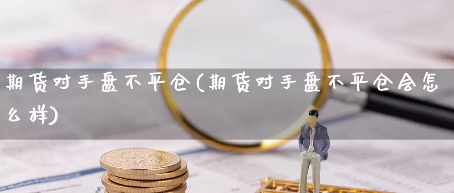 期货对手盘不平仓(期货对手盘不平仓会怎么样)_https://www.aerae.cn_农产品期货_第1张