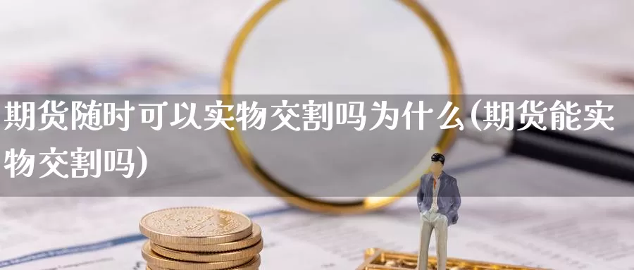 期货随时可以实物交割吗为什么(期货能实物交割吗)_https://www.aerae.cn_黄金期货_第1张