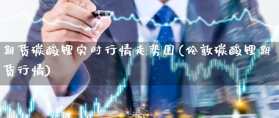 期货碳酸锂实时行情走势图(伦敦碳酸锂期货行情)_https://www.aerae.cn_基金理财_第1张