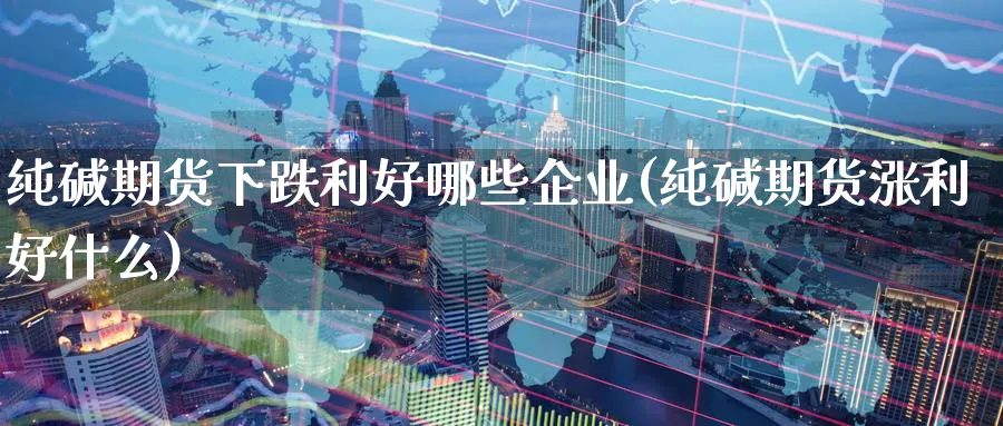 纯碱期货下跌利好哪些企业(纯碱期货涨利好什么)_https://www.aerae.cn_黄金期货_第1张