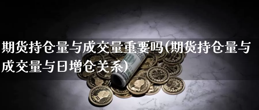 期货持仓量与成交量重要吗(期货持仓量与成交量与日增仓关系)_https://www.aerae.cn_基金理财_第1张