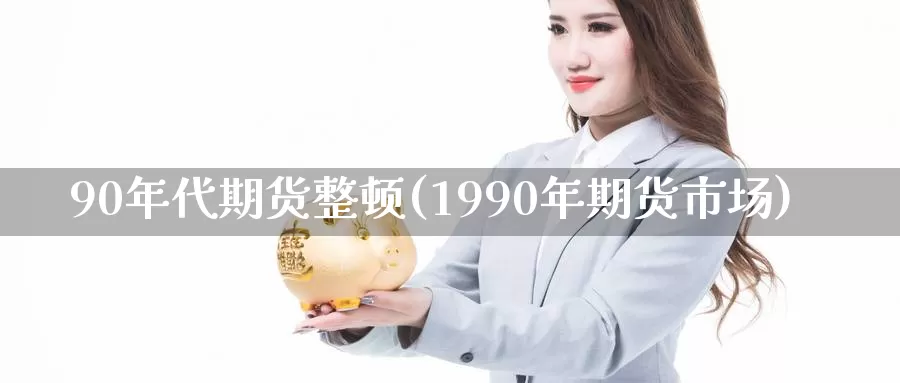 90年代期货整顿(1990年期货市场)_https://www.aerae.cn_农产品期货_第1张