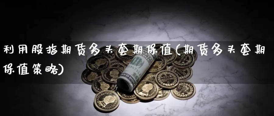 利用股指期货多头套期保值(期货多头套期保值策略)_https://www.aerae.cn_股票投资_第1张