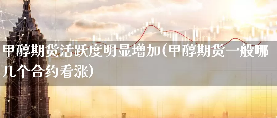 甲醇期货活跃度明显增加(甲醇期货一般哪几个合约看涨)_https://www.aerae.cn_期货百科_第1张