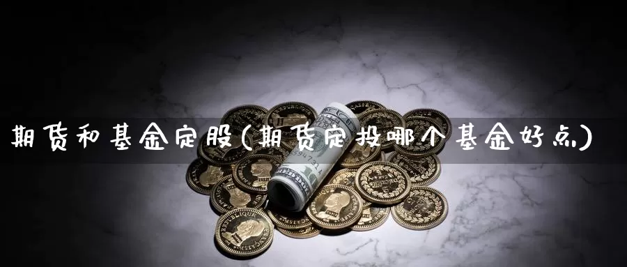 期货和基金定股(期货定投哪个基金好点)_https://www.aerae.cn_原油期货_第1张