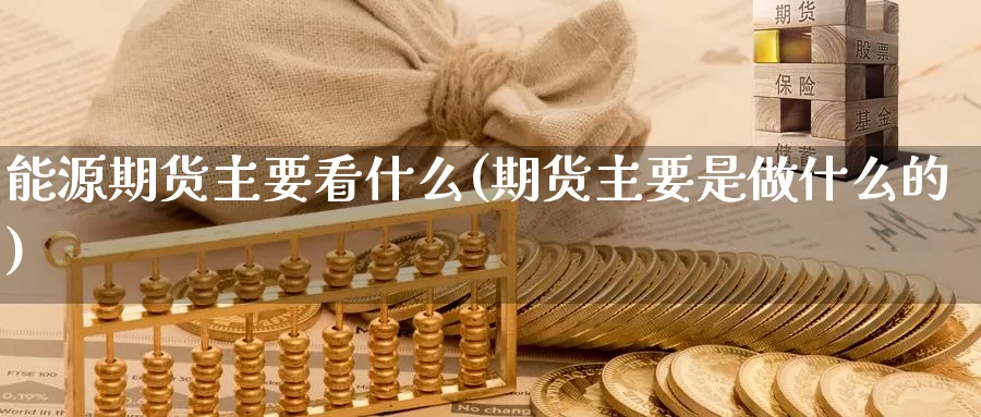 能源期货主要看什么(期货主要是做什么的)_https://www.aerae.cn_农产品期货_第1张