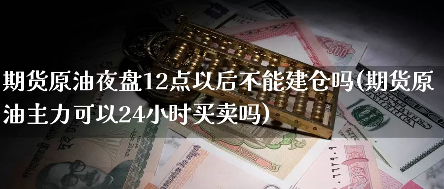 期货原油夜盘12点以后不能建仓吗(期货原油主力可以24小时买卖吗)_https://www.aerae.cn_黄金期货_第1张