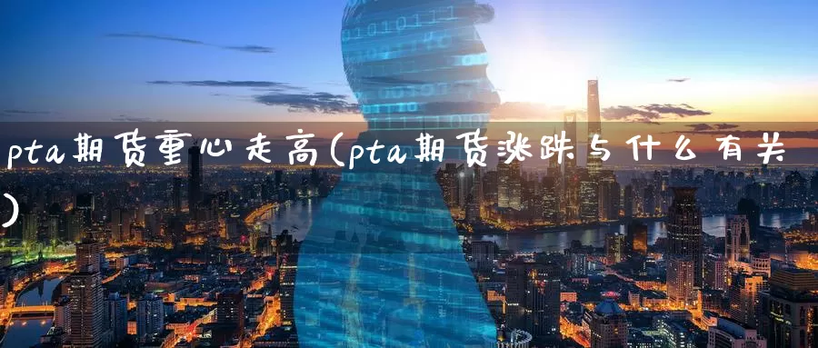 pta期货重心走高(pta期货涨跌与什么有关)_https://www.aerae.cn_基金理财_第1张