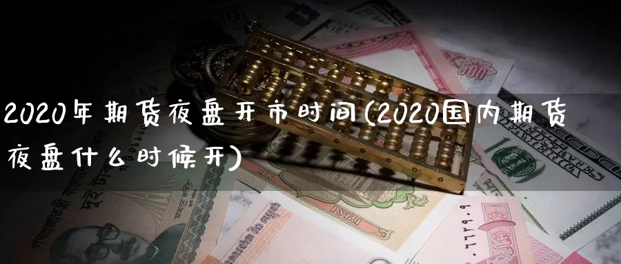 2020年期货夜盘开市时间(2020国内期货夜盘什么时候开)_https://www.aerae.cn_股指期货_第1张