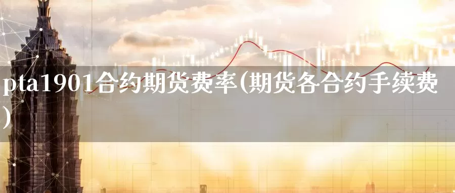 pta1901合约期货费率(期货各合约手续费)_https://www.aerae.cn_基金理财_第1张