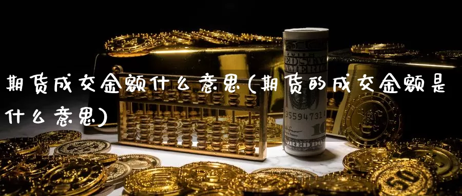 期货成交金额什么意思(期货的成交金额是什么意思)_https://www.aerae.cn_股票投资_第1张