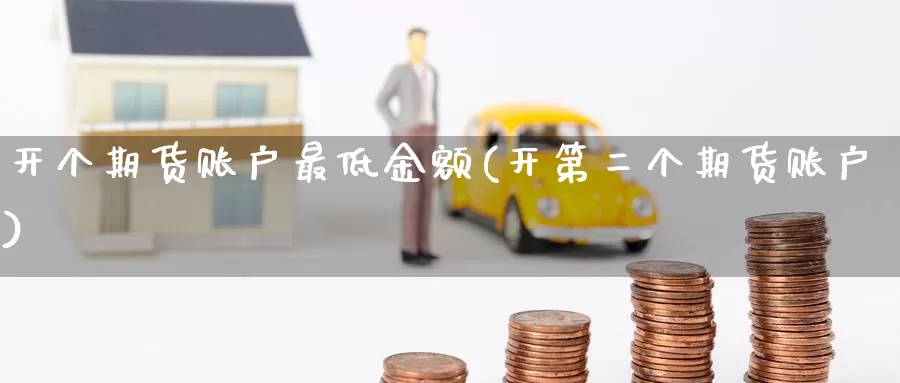 开个期货账户最低金额(开第二个期货账户)_https://www.aerae.cn_原油期货_第1张