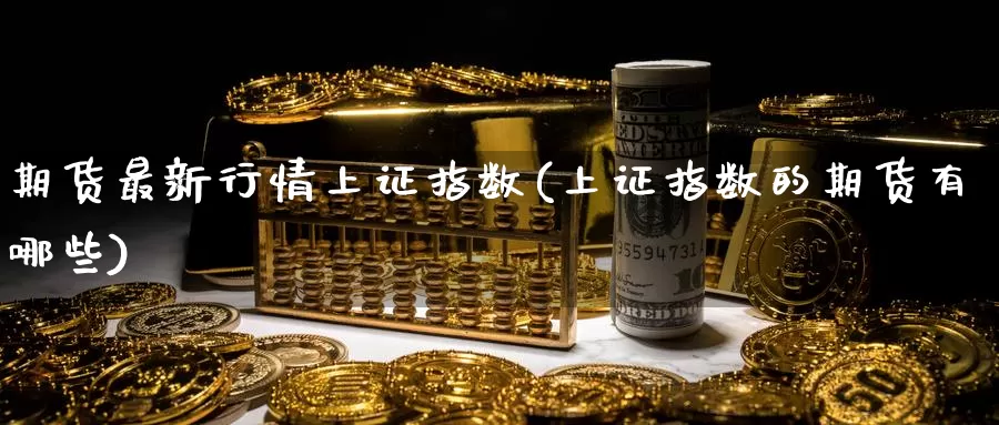 期货最新行情上证指数(上证指数的期货有哪些)_https://www.aerae.cn_期货百科_第1张