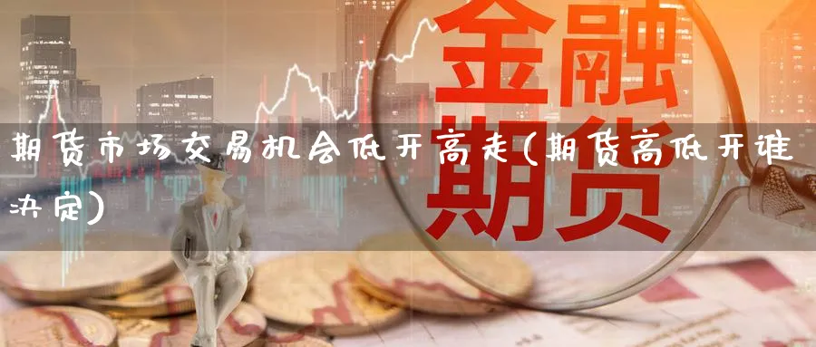 期货市场交易机会低开高走(期货高低开谁决定)_https://www.aerae.cn_原油期货_第1张