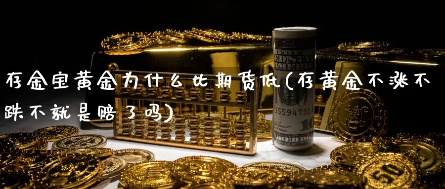 存金宝黄金为什么比期货低(存黄金不涨不跌不就是赔了吗)_https://www.aerae.cn_基金理财_第1张