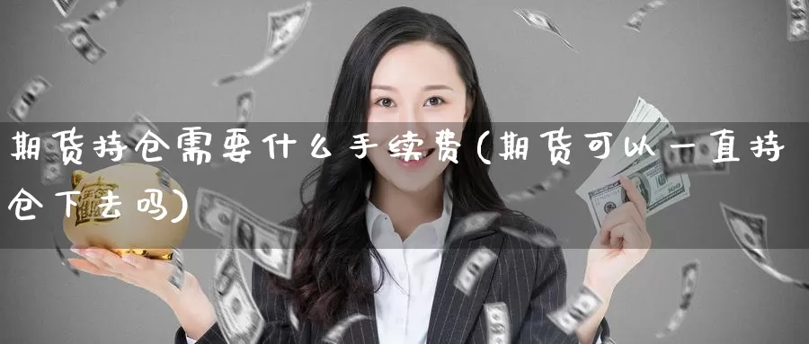 期货持仓需要什么手续费(期货可以一直持仓下去吗)_https://www.aerae.cn_原油期货_第1张