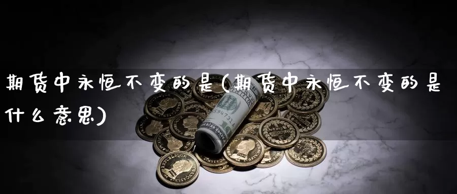 期货中永恒不变的是(期货中永恒不变的是什么意思)_https://www.aerae.cn_黄金期货_第1张