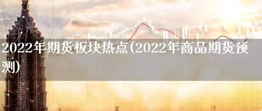 2022年期货板块热点(2022年商品期货预测)_https://www.aerae.cn_期货百科_第1张