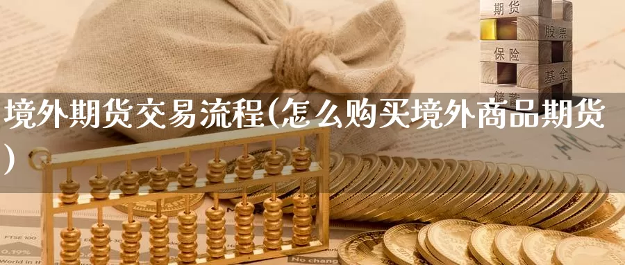 境外期货交易流程(怎么购买境外商品期货)_https://www.aerae.cn_黄金期货_第1张