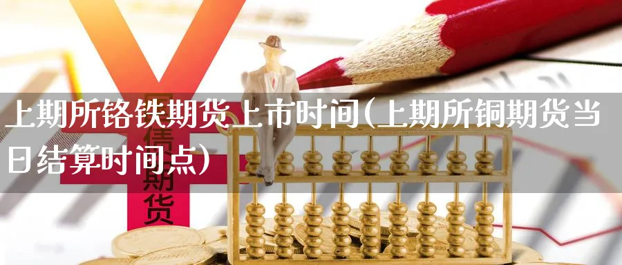 上期所铬铁期货上市时间(上期所铜期货当日结算时间点)_https://www.aerae.cn_股票投资_第1张