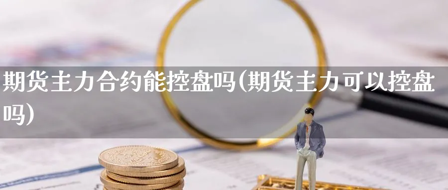 期货主力合约能控盘吗(期货主力可以控盘吗)_https://www.aerae.cn_股指期货_第1张