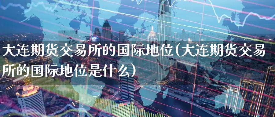 大连期货交易所的国际地位(大连期货交易所的国际地位是什么)_https://www.aerae.cn_股指期货_第1张